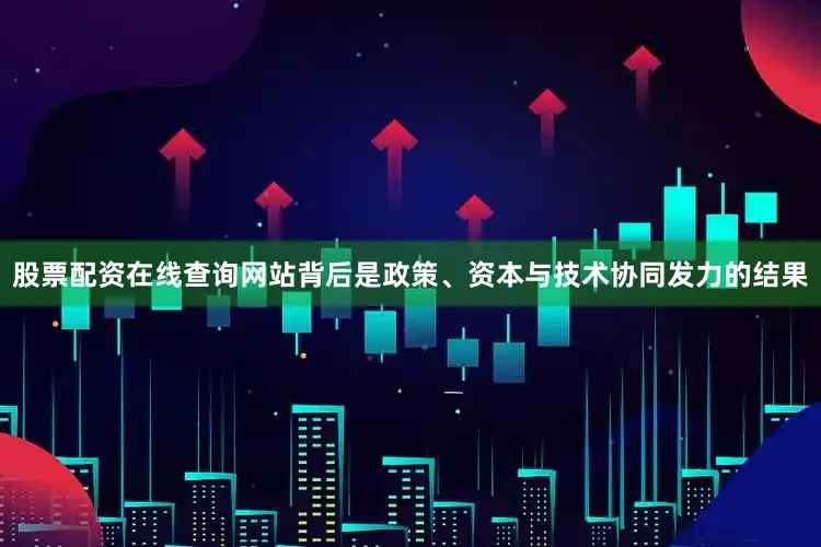 股票配资在线查询网站背后是政策、资本与技术协同发力的结果