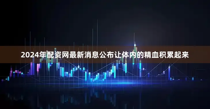 2024年配资网最新消息公布让体内的精血积累起来