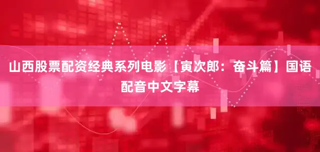 山西股票配资经典系列电影【寅次郎：奋斗篇】国语配音中文字幕