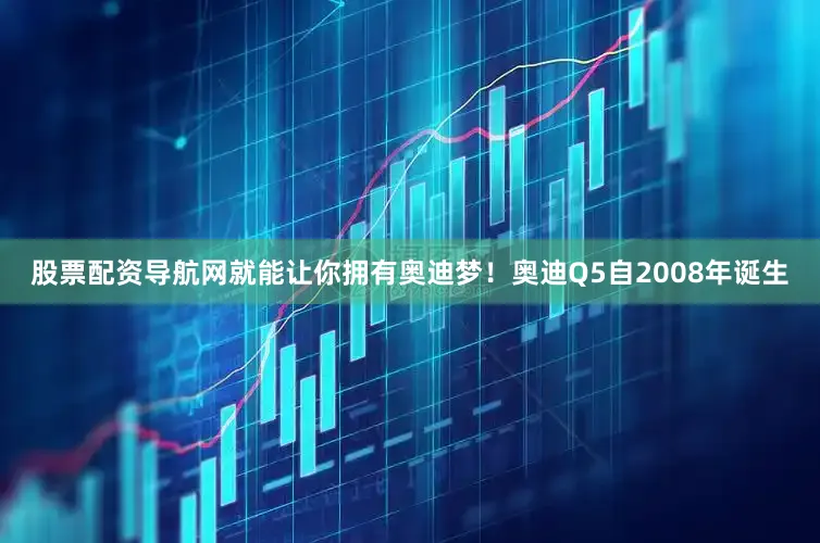 股票配资导航网就能让你拥有奥迪梦！奥迪Q5自2008年诞生
