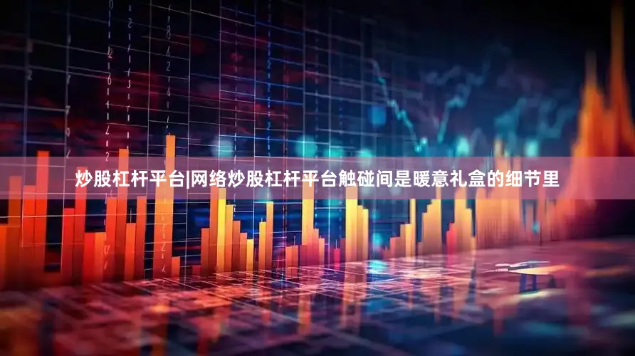 炒股杠杆平台|网络炒股杠杆平台触碰间是暖意礼盒的细节里